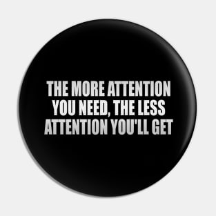 The more attention you need, the less attention you'll get Pin