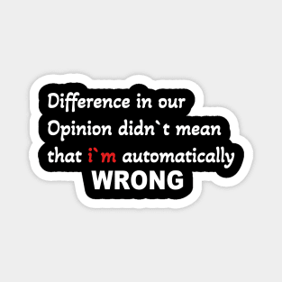 Difference in our opinion didn`t mean that  im wrong Magnet