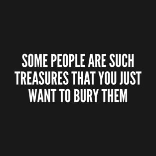 Some People Are Such Treasures That You Just Want To Bury Them T-Shirt