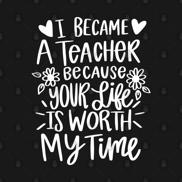 I Became A Teacher Because Your Life Is Worth My Time by Jsimo Designs