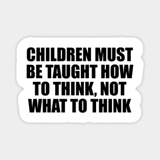 Children must be taught how to think, not what to think Magnet