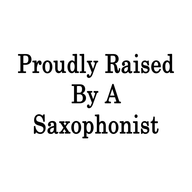 Proudly Raised By A Saxophonist by supernova23