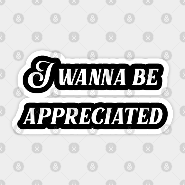 I Wanna Be Appreciated I Wanna Be Appreciated Sticker Teepublic