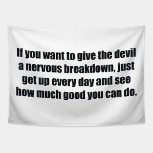 If you want to give the devil a nervous breakdown, just get up every day and see how much good you can do Tapestry