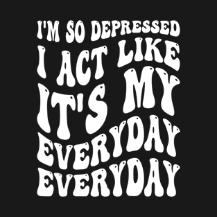 Funny I'm So Depressed I Act Like It's My Birthday Everyday T-Shirt