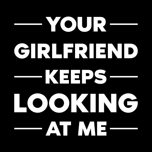 Your Girlfriend Keeps Looking At Me by Monosshop