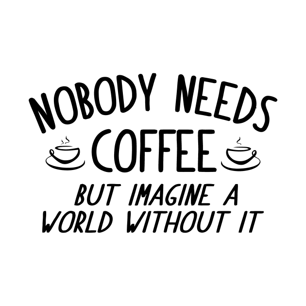 Nobody Needs Coffee, But Imagine A Wolrd Without It by Mariteas