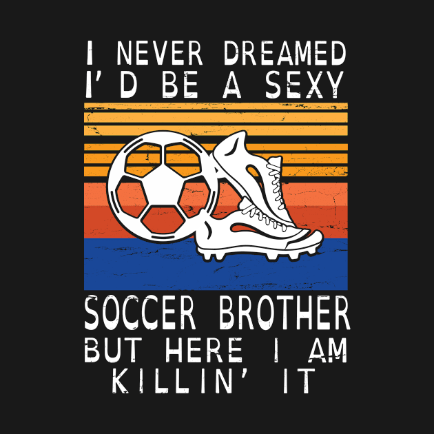 I Never Dreamed I'd Be A Sexy Soccer Brother But Here I Am Killin' It Happy Father July 4th Day by DainaMotteut