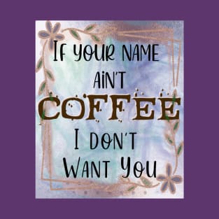 If your name ain't Coffee, I don't want you! T-Shirt