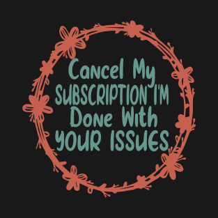 Cancel my Subscription I'm Done With Your Issues Funny Sarcastic Quote T-Shirt