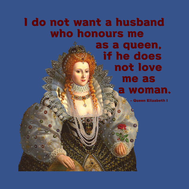 Disover Queen Elizabeth I - I Do Not Want A Husband Who Honours Me As A Queen If He Does Not Love Me As A Woman - Queen Elizabeth - T-Shirt