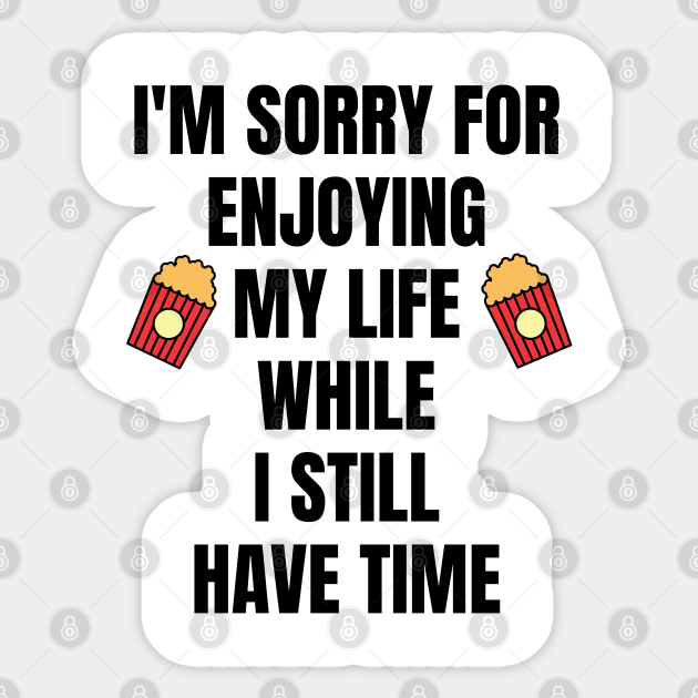 I am Sorry For Enjoying My Life While I Still Have Time, funny meme, white - Enjoying My Life Funny Memes - Sticker | TeePublic I am Sorry For Enjoying My Life While I Still Have Time, funny meme, white - Enjoying My Life Funny Memes - Sticker | TeePublic