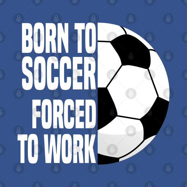 Discover Born To Soccer Forced To Work - Funny Soccer Quote - Soccer - T-Shirt