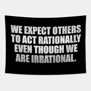 We expect others to act rationally even though we are irrational Tapestry