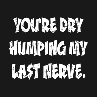 You're Dry Humping My Last Nerve T-Shirt