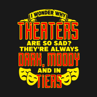 Theater - I Wonder Why Theatres Are So Sad Theyre Always Dark, Moody, And In Tiers T-Shirt