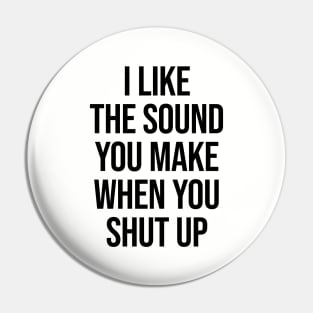 I Like The Sound You Make When You Shut Up Ver.2 - Funny Sarcastic Pin