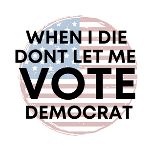 When I die dont let me vote democrat T-Shirt