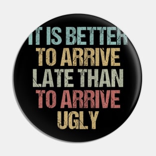 It is better to arrive late than to arrive ugly Sarcastic Pin