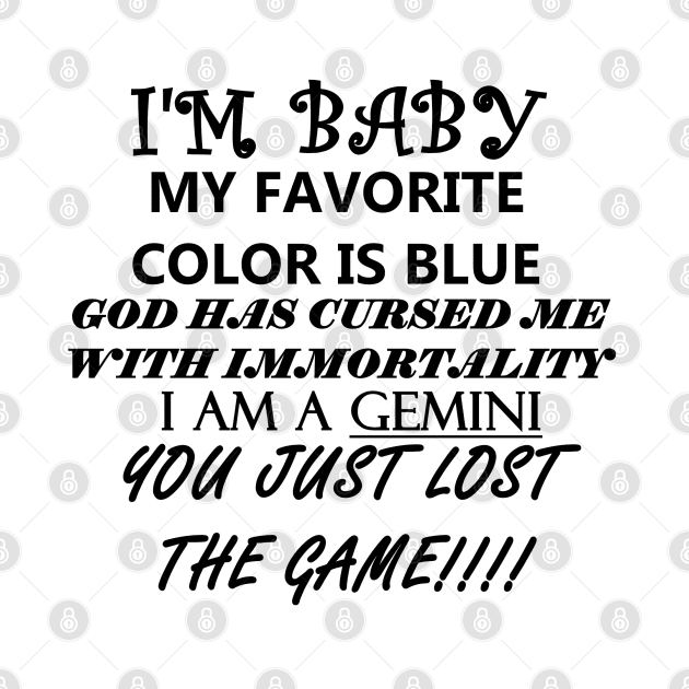 I'M BABY MY FAVORITE COLOR IS BLUE GOD HAS CURSED ME WITH IMMORTALITY I AM A GEMINI YOU JUST LOST THE GAME by whirl