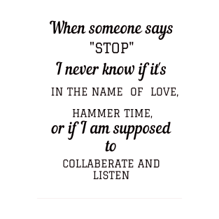 When someone says"STOP" I never know if it's in the name of love, hammer time, or if i am supposed to collaberate and listen T-Shirt