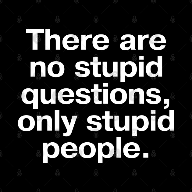 There are no stupid questions, only stupid people. by TheBestWords