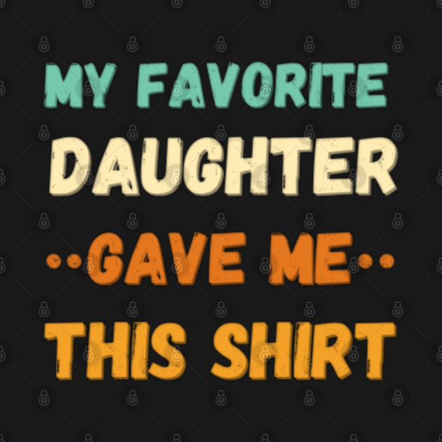 My Favorite Daughter Gave Me This Shirt Daughter T T Shirt Teepublic 