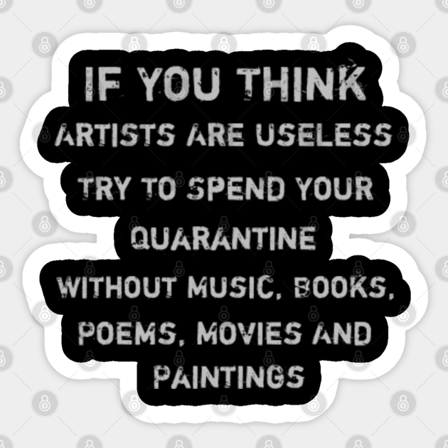 If You Think Artists Are Useless Try To Spend Your Quarantine Without Music Books Poems Movies And Painting If You Think Artists Are Useless Sticker Teepublic