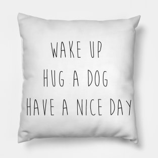 Wake up. Hug a dog. Have a nice day. Pillow