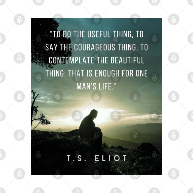 T.S. Eliot quote: To do the useful thing, to say the courageous thing, to contemplate the beautiful thing: that is enough for one man's life. by artbleed