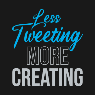 Less Tweeting, More Creating T-Shirt