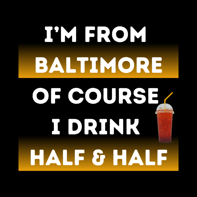 I'M FROM BALTIMORE OF COURSE I DRINK HALF & HALF DESIGN by The C.O.B. Store