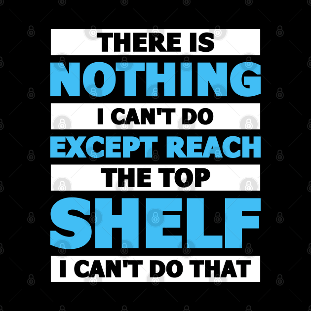 There is nothing I can't do except reach the top shelf by artdise