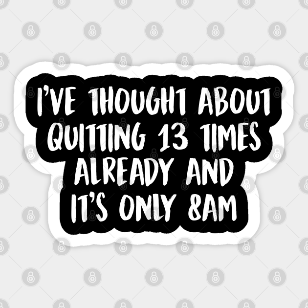 Thought about quitting 13 times already and it's only 8am - Funny Hate My Job Quote - Sticker | TeePublic Thought about quitting 13 times already and it's only 8am - Funny Hate My Job Quote - Sticker | TeePublic