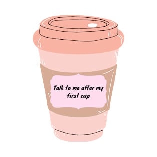 Talk to me after my first cup T-Shirt