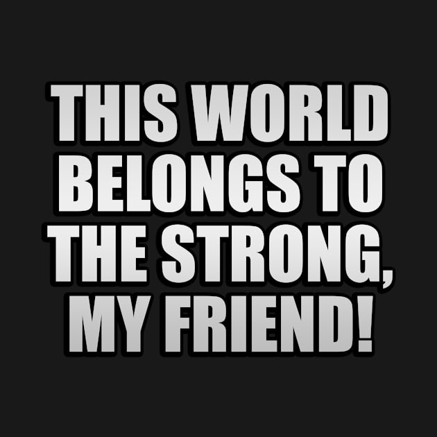 This world belongs to the strong, my friend! by It'sMyTime