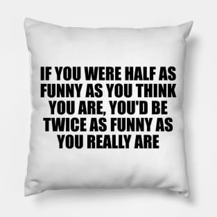 If you were half as funny as you think you are, you'd be twice as funny as you really are Pillow