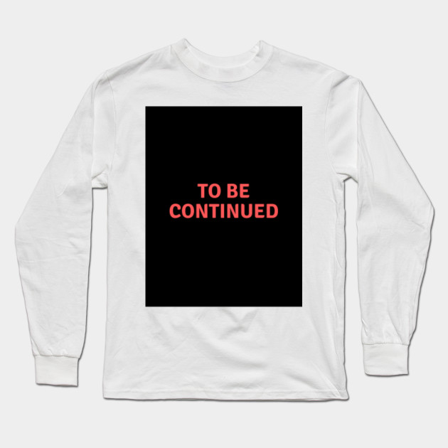 To Be Continued Black Background Black Long Sleeve T Shirt