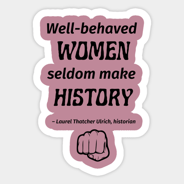 “Well-behaved women seldom make history.” -- Laurel Thatcher Ulrich