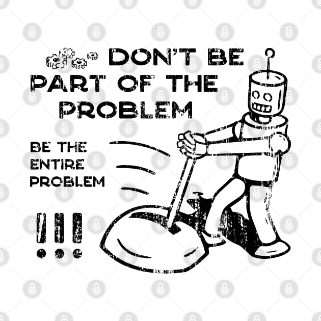 Don't Be Part of The Problem Be The Entire Problem by NeverDrewBefore