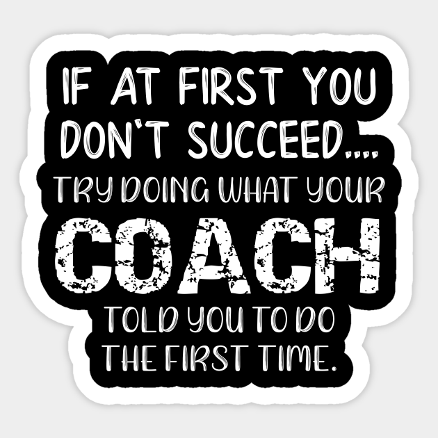 If At First You Don T Succeed Try Doing What Youre Coach Told You To Do The First Tome Coach Sticker Teepublic