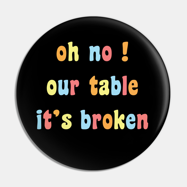 Oh No Our Table It's Broken Oh No Our Table Its Broken Pin TeePublic