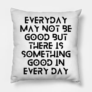everyday may not be good but there is something good in everyday Pillow