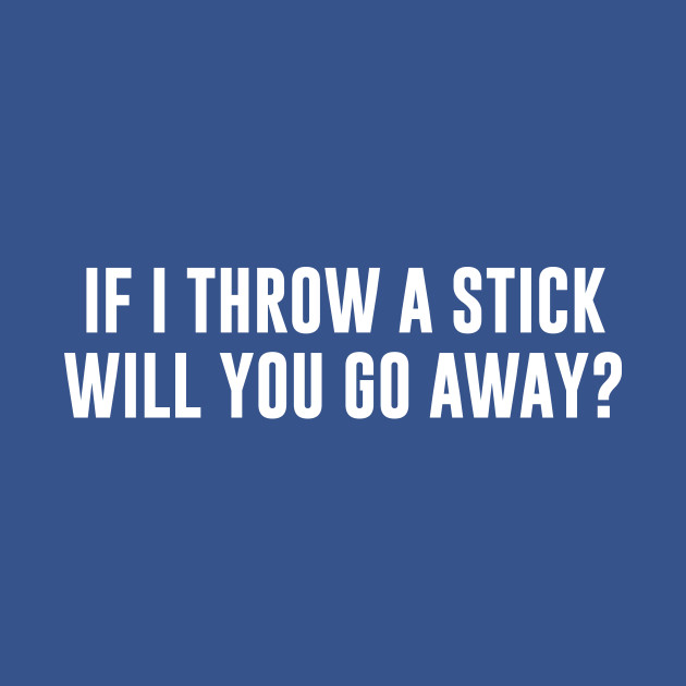 Disover If I Throw A Stick Will You Go Away - Offensive Adult Humor - T-Shirt