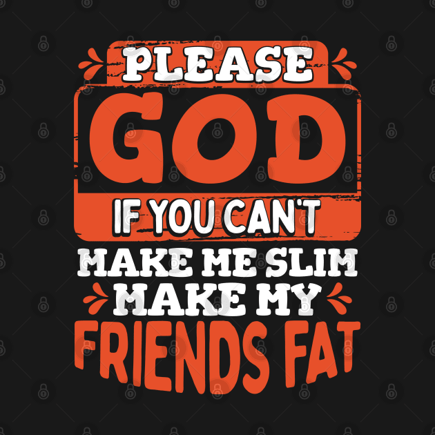 Please God, if you can't make me slim then make my friends fat by Maljonic
