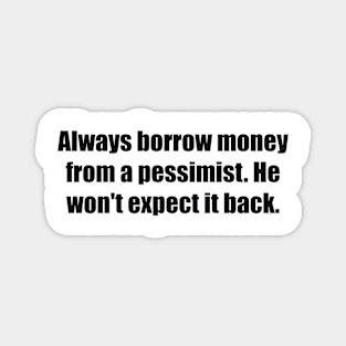 Always borrow money from a pessimist. He won't expect it back Magnet