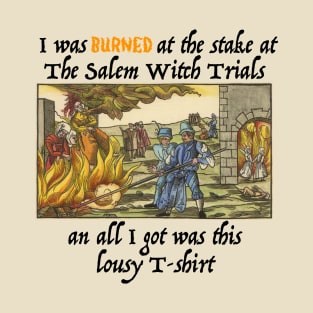 I Was Burned At The Stake At The Salem Witch Trials And All I Got Was This Lousy T-shirt T-Shirt