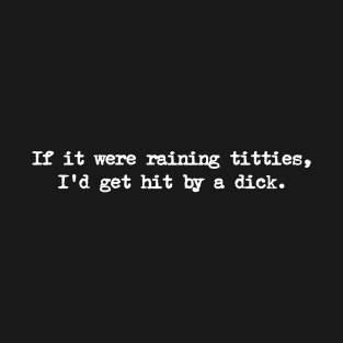 If it were raining titties, I'd get hit by a dick. T-Shirt