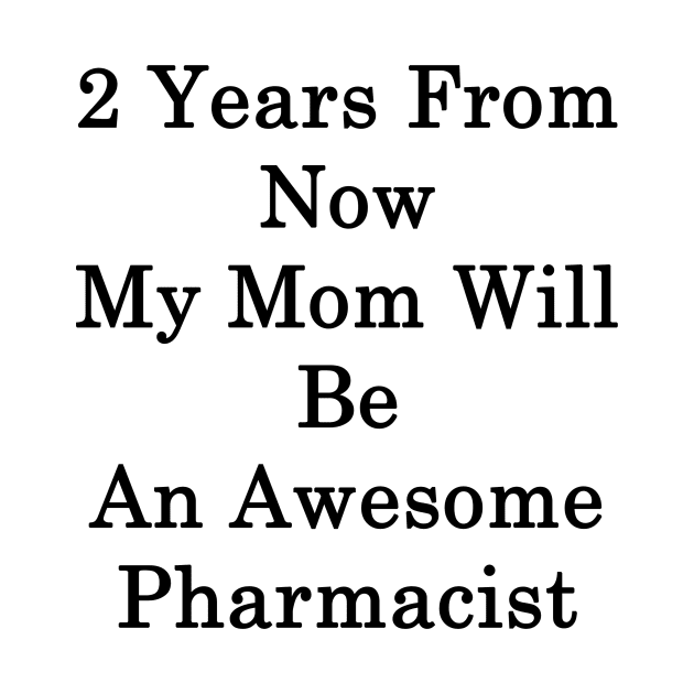 2 Years From Now My Mom Will Be An Awesome Pharmacist by supernova23