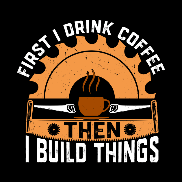 First I drink coffee then I build things by Crazyshirtgifts